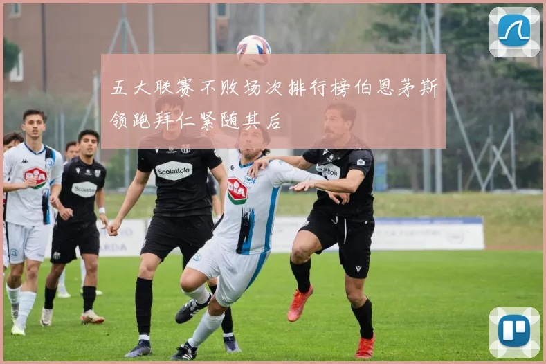 五大联赛不败场次排行榜伯恩茅斯领跑拜仁紧随其后