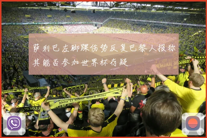 萨利巴左脚踝伤势反复巴黎人报称其能否参加世界杯存疑