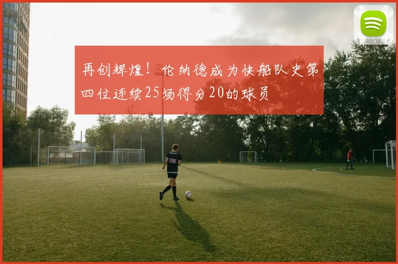 再创辉煌！伦纳德成为快船队史第四位连续25场得分20的球员
