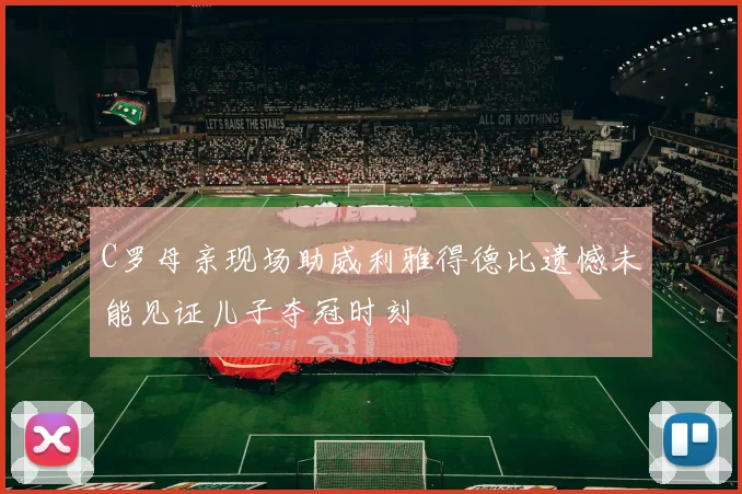C罗母亲现场助威利雅得德比遗憾未能见证儿子夺冠时刻