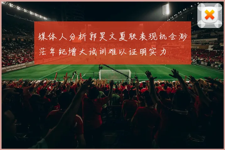 媒体人分析郭昊文夏联表现机会渺茫年纪增大试训难以证明实力