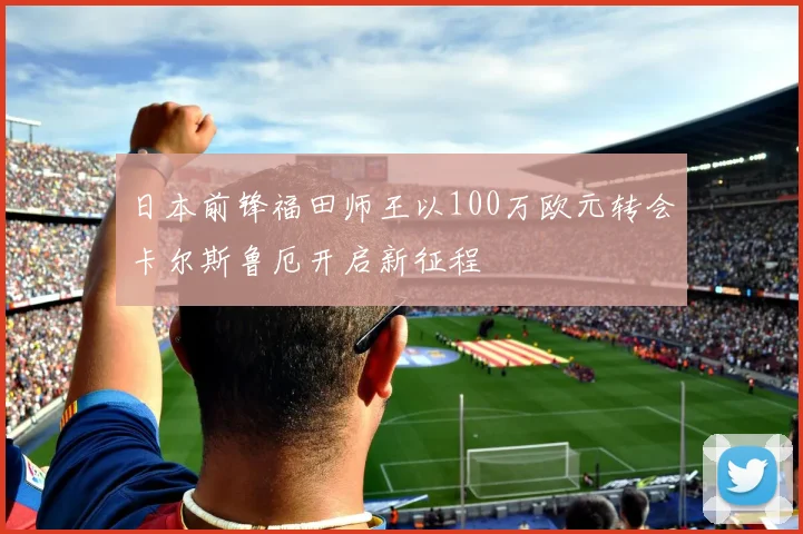 日本前锋福田师王以100万欧元转会卡尔斯鲁厄开启新征程