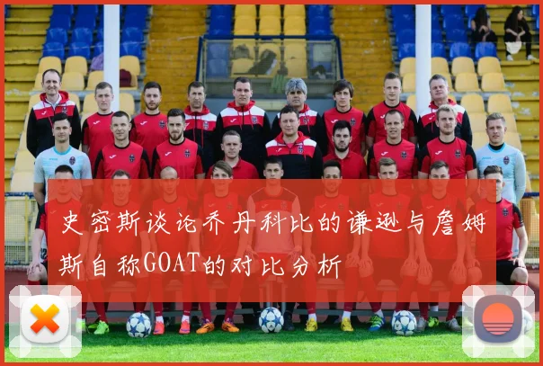 史密斯谈论乔丹科比的谦逊与詹姆斯自称GOAT的对比分析