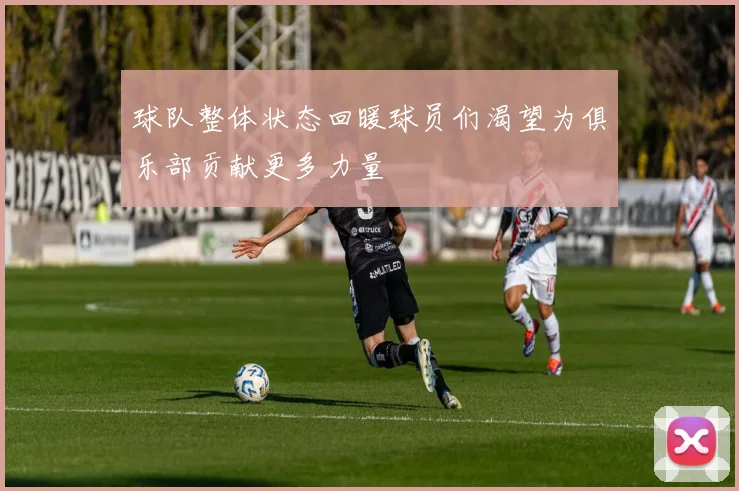 球队整体状态回暖球员们渴望为俱乐部贡献更多力量