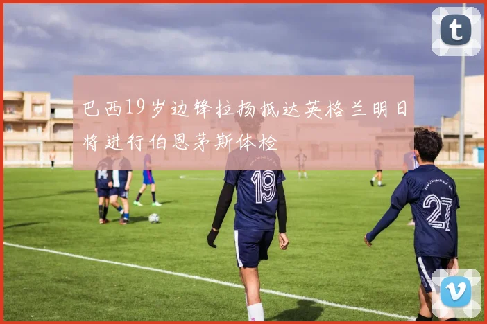 巴西19岁边锋拉扬抵达英格兰明日将进行伯恩茅斯体检