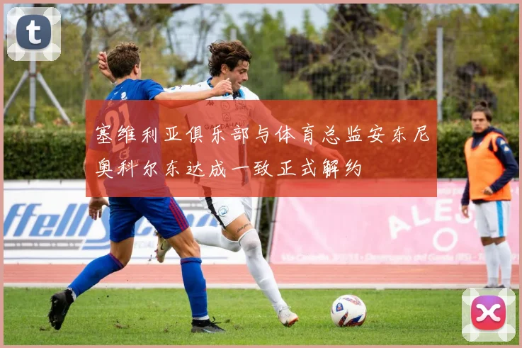 塞维利亚俱乐部与体育总监安东尼奥科尔东达成一致正式解约