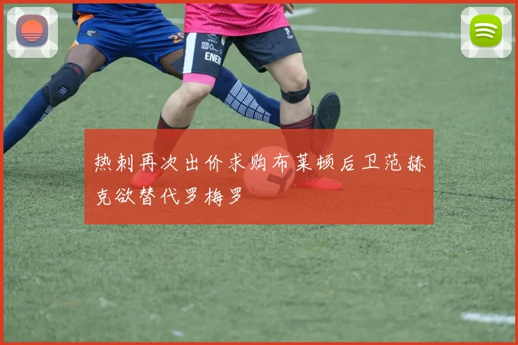 热刺再次出价求购布莱顿后卫范赫克欲替代罗梅罗